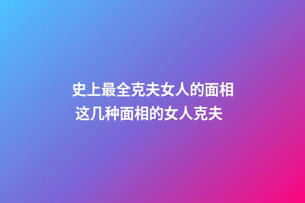 史上最全克夫女人的面相 这几种面相的女人克夫